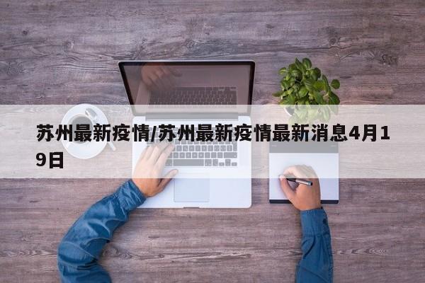 苏州最新疫情/苏州最新疫情最新消息4月19日