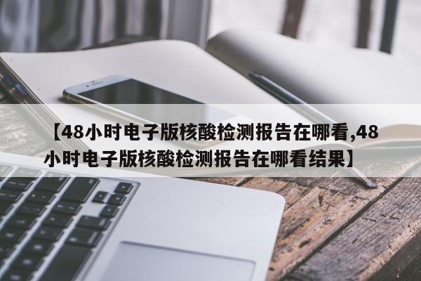 【48小时电子版核酸检测报告在哪看,48小时电子版核酸检测报告在哪看结果】