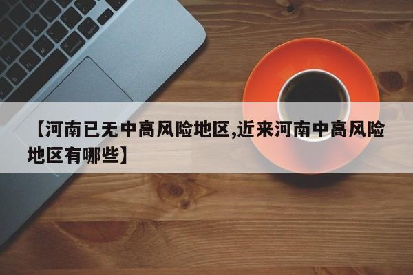 【河南已无中高风险地区,近来河南中高风险地区有哪些】