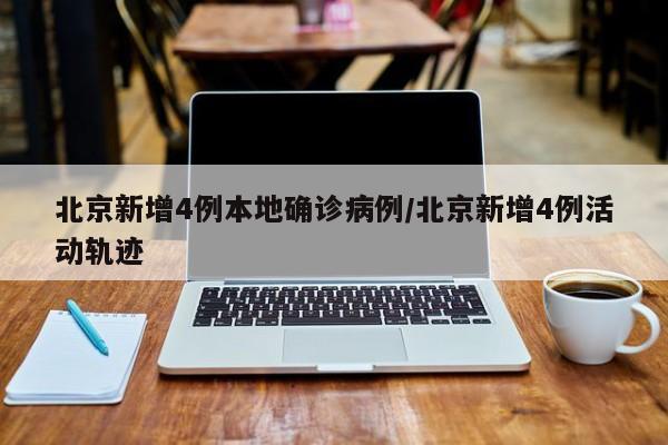北京新增4例本地确诊病例/北京新增4例活动轨迹