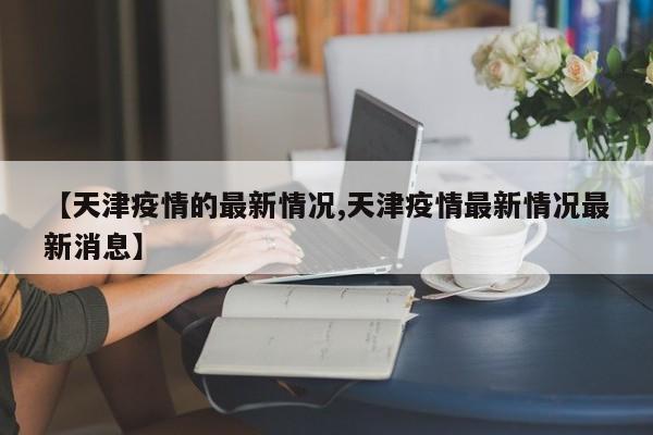 【天津疫情的最新情况,天津疫情最新情况最新消息】
