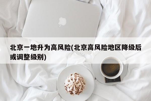 北京一地升为高风险(北京高风险地区降级后或调整级别)