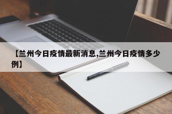 【兰州今日疫情最新消息,兰州今日疫情多少例】