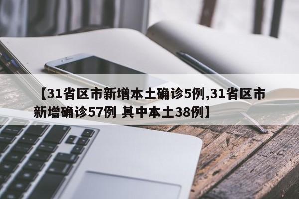 【31省区市新增本土确诊5例,31省区市新增确诊57例 其中本土38例】