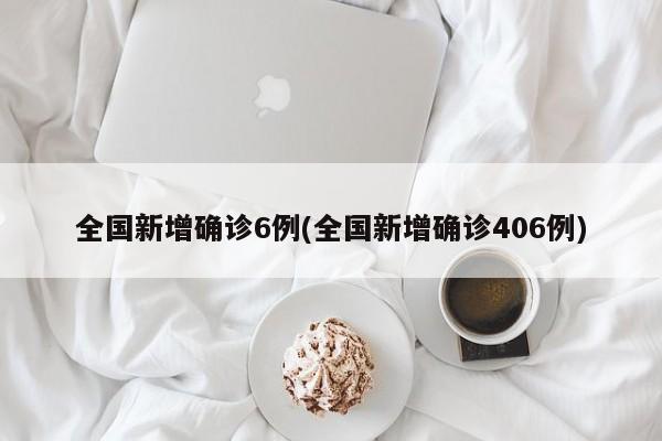 全国新增确诊6例(全国新增确诊406例)