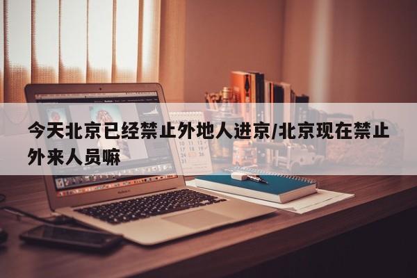 今天北京已经禁止外地人进京/北京现在禁止外来人员嘛