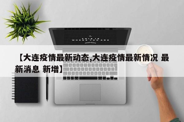 【大连疫情最新动态,大连疫情最新情况 最新消息 新增】