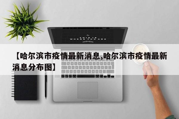 【哈尔滨市疫情最新消息,哈尔滨市疫情最新消息分布图】