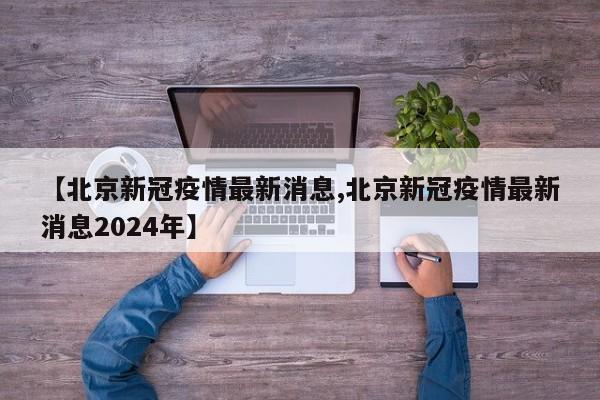 【北京新冠疫情最新消息,北京新冠疫情最新消息2024年】