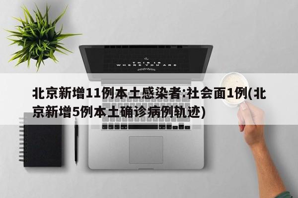 北京新增11例本土感染者:社会面1例(北京新增5例本土确诊病例轨迹)