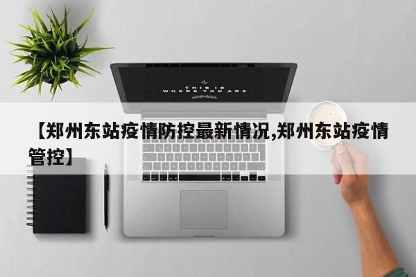 【郑州东站疫情防控最新情况,郑州东站疫情管控】
