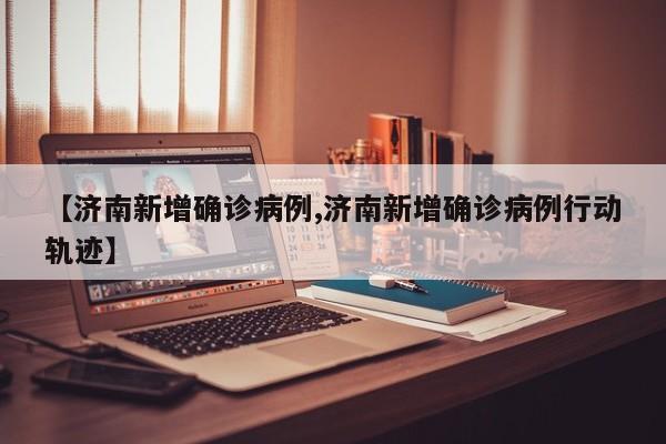 【济南新增确诊病例,济南新增确诊病例行动轨迹】
