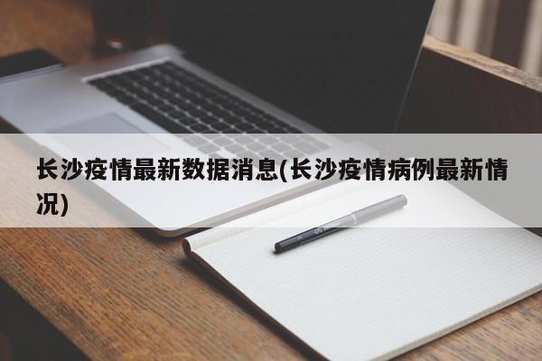 长沙疫情最新数据消息(长沙疫情病例最新情况)