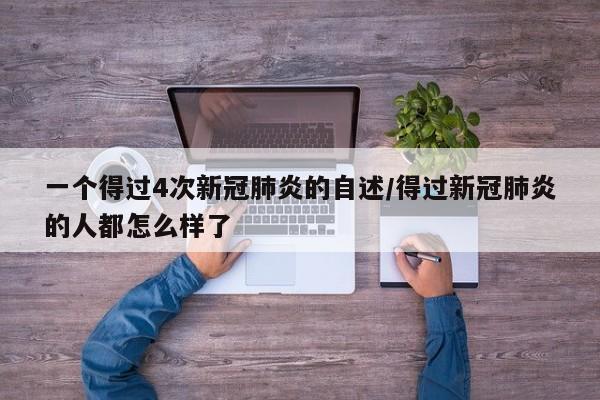 一个得过4次新冠肺炎的自述/得过新冠肺炎的人都怎么样了
