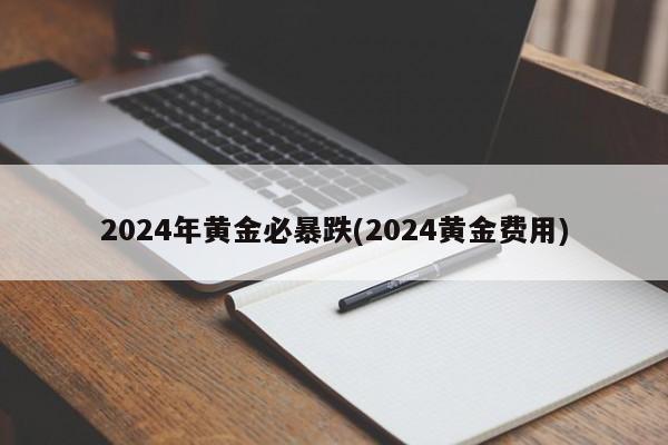 2024年黄金必暴跌(2024黄金费用)