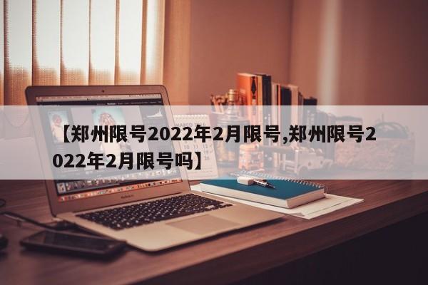 【郑州限号2022年2月限号,郑州限号2022年2月限号吗】