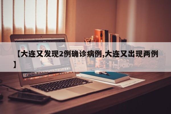 【大连又发现2例确诊病例,大连又出现两例】