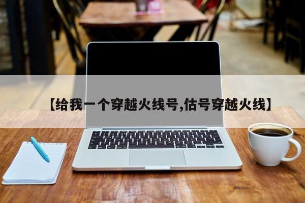 【给我一个穿越火线号,估号穿越火线】