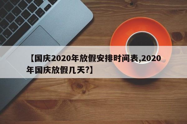 【国庆2020年放假安排时间表,2020年国庆放假几天?】