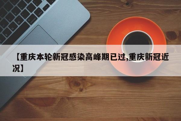【重庆本轮新冠感染高峰期已过,重庆新冠近况】