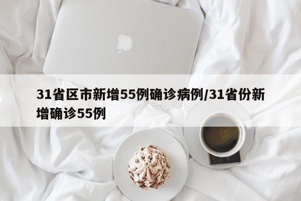 31省区市新增55例确诊病例/31省份新增确诊55例