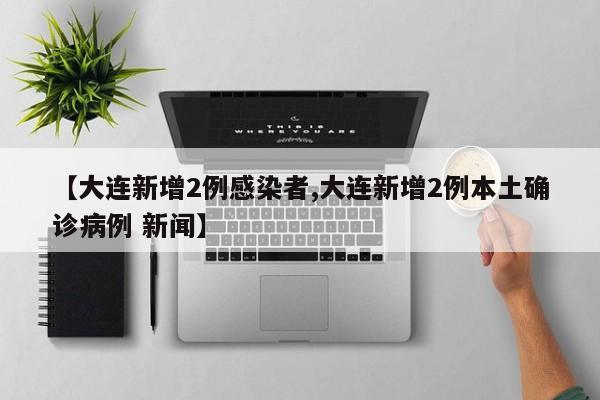 【大连新增2例感染者,大连新增2例本土确诊病例 新闻】