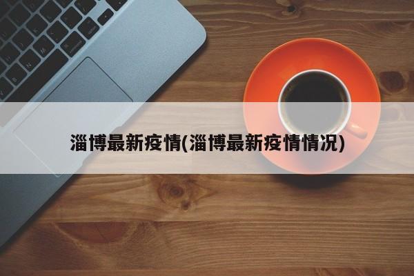 淄博最新疫情(淄博最新疫情情况)