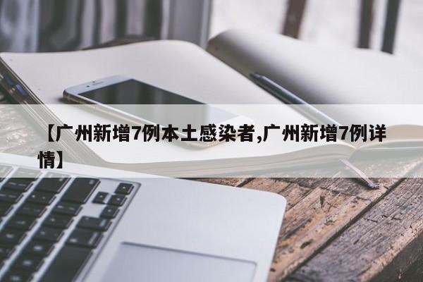 【广州新增7例本土感染者,广州新增7例详情】