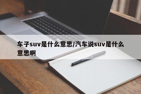 车子suv是什么意思/汽车说suv是什么意思啊