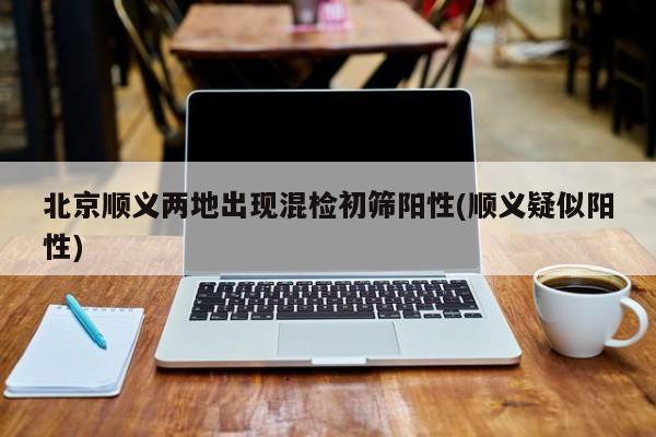 北京顺义两地出现混检初筛阳性(顺义疑似阳性)