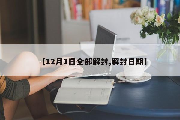 【12月1日全部解封,解封日期】