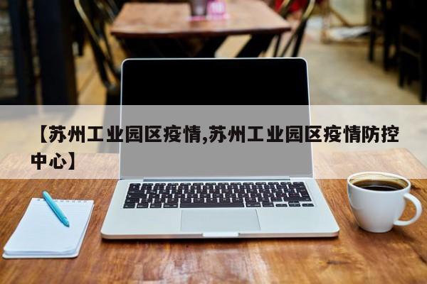 【苏州工业园区疫情,苏州工业园区疫情防控中心】