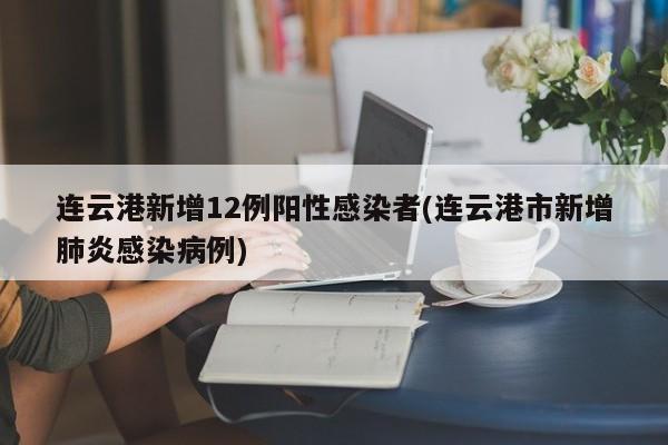 连云港新增12例阳性感染者(连云港市新增肺炎感染病例)