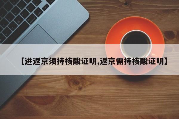 【进返京须持核酸证明,返京需持核酸证明】