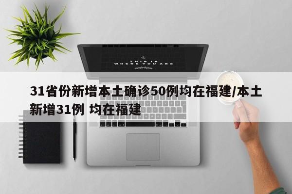 31省份新增本土确诊50例均在福建/本土新增31例 均在福建