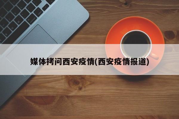 媒体拷问西安疫情(西安疫情报道)