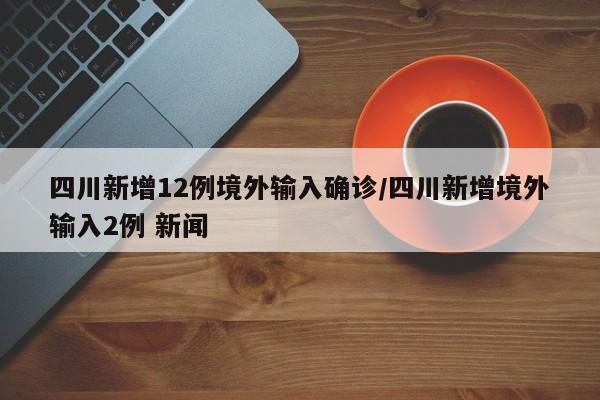 四川新增12例境外输入确诊/四川新增境外输入2例 新闻
