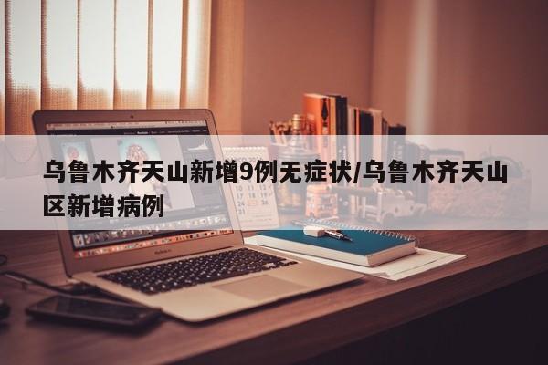 乌鲁木齐天山新增9例无症状/乌鲁木齐天山区新增病例