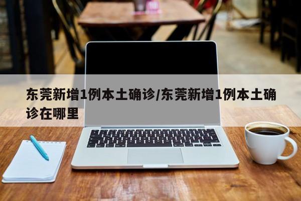 东莞新增1例本土确诊/东莞新增1例本土确诊在哪里