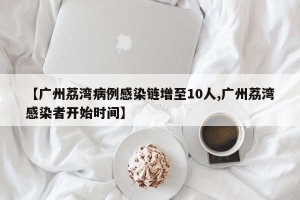 【广州荔湾病例感染链增至10人,广州荔湾感染者开始时间】