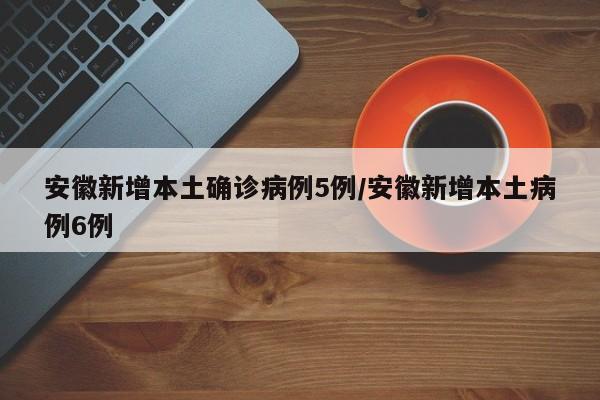安徽新增本土确诊病例5例/安徽新增本土病例6例