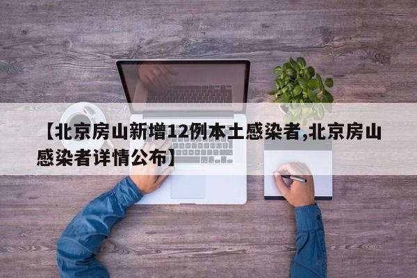 【北京房山新增12例本土感染者,北京房山感染者详情公布】
