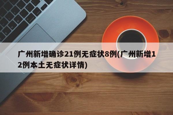 广州新增确诊21例无症状8例(广州新增12例本土无症状详情)