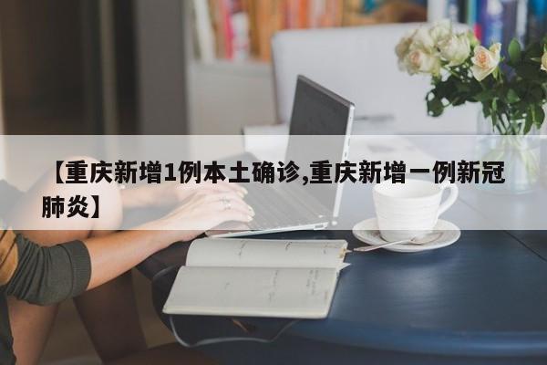 【重庆新增1例本土确诊,重庆新增一例新冠肺炎】