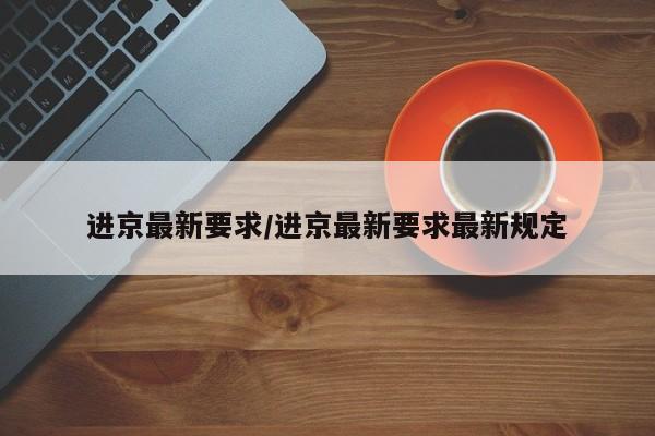 进京最新要求/进京最新要求最新规定
