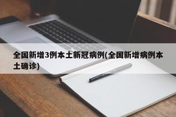全国新增3例本土新冠病例(全国新增病例本土确诊)