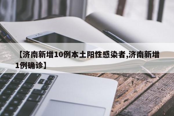 【济南新增10例本土阳性感染者,济南新增1例确诊】
