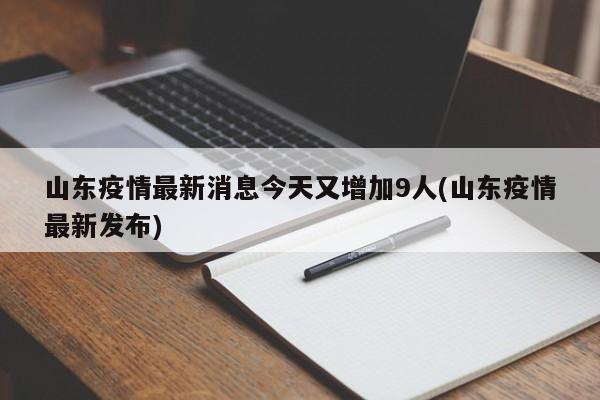 山东疫情最新消息今天又增加9人(山东疫情最新发布)