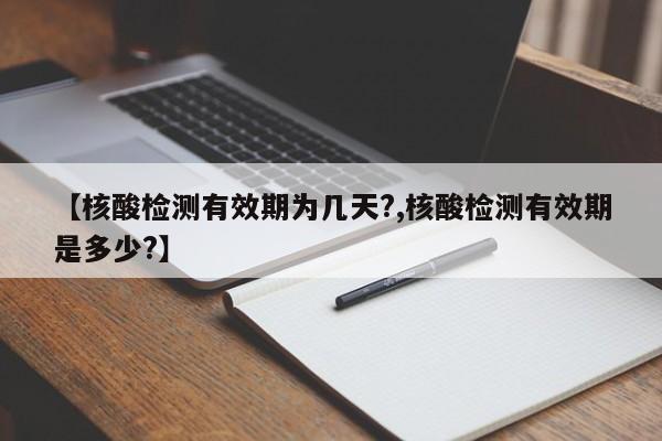 【核酸检测有效期为几天?,核酸检测有效期是多少?】
