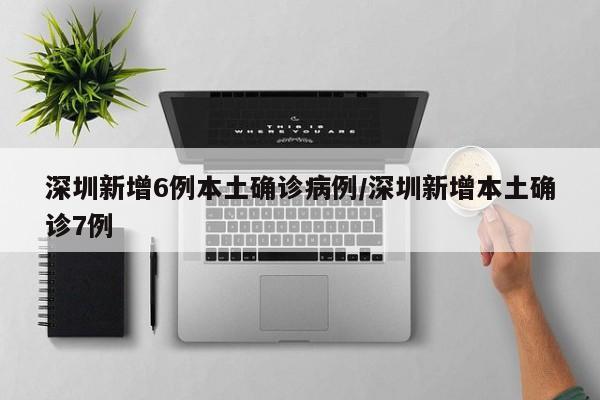 深圳新增6例本土确诊病例/深圳新增本土确诊7例